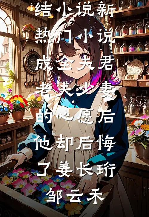 成全夫君老夫少妻的心愿后，他却后悔了姜长珩邹云禾完本完结小说_新热门小说成全夫君老夫少妻的心愿后，他却后悔了(姜长珩邹云禾)
