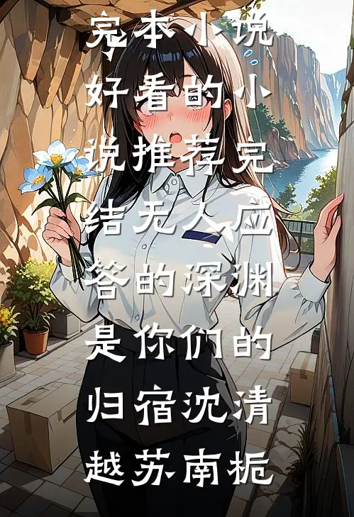 无人应答的深渊，是你们的归宿(沈清越苏南栀)推荐完本小说_好看的小说推荐完结无人应答的深渊，是你们的归宿(沈清越苏南栀)