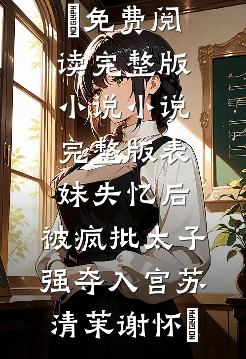 表妹失忆后，被疯批太子强夺入宫苏清茉谢怀璟免费阅读完整版小说_小说完整版表妹失忆后，被疯批太子强夺入宫苏清茉谢怀璟