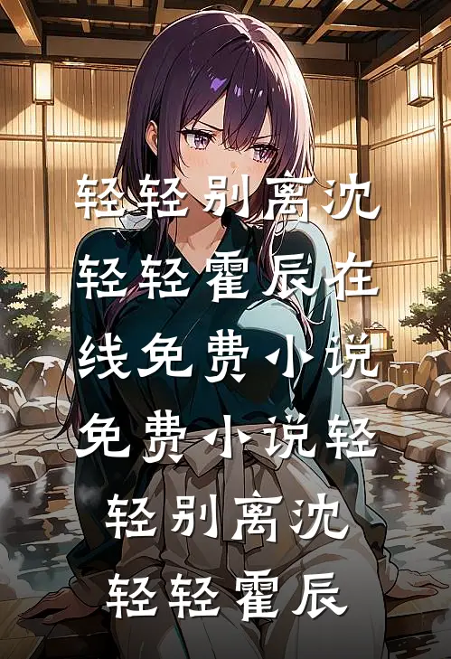 轻轻别离沈轻轻霍辰在线免费小说_免费小说轻轻别离(沈轻轻霍辰)