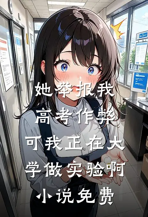 她举报我高考作弊，可我正在大学做实验啊小说免费