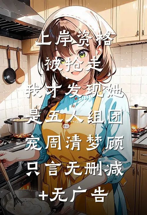 上岸资格被抢走，我才发现她是五人组团宠周清梦顾只言无删减+无广告