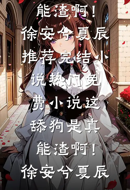这舔狗是真能渣啊！徐安兮夏辰推荐完结小说_热门免费小说这舔狗是真能渣啊！(徐安兮夏辰)