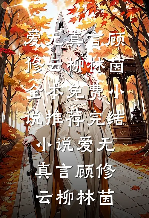 爱无真言(顾修云柳林茵)全本免费小说_推荐完结小说爱无真言(顾修云柳林茵)