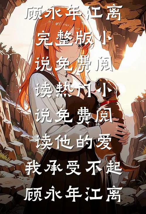 他的爱，我承受不起顾永年江离完整版小说免费阅读_热门小说免费阅读他的爱，我承受不起(顾永年江离)