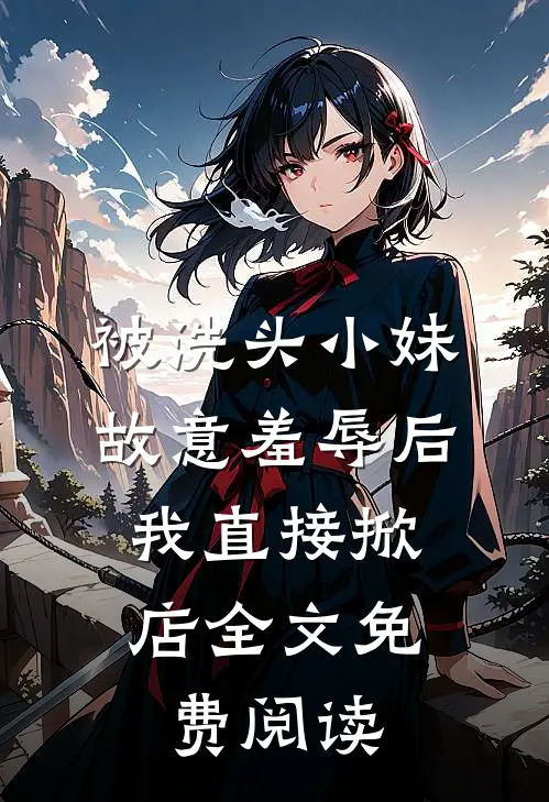 被洗头小妹故意羞辱后，我直接掀店全文免费阅读