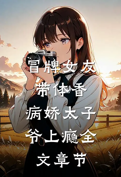冒牌女友带体香，病娇太子爷上瘾全文章节