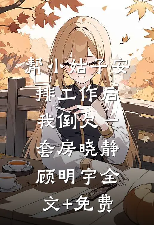 帮小姑子安排工作后，我倒欠一套房晓静顾明宇全文+免费