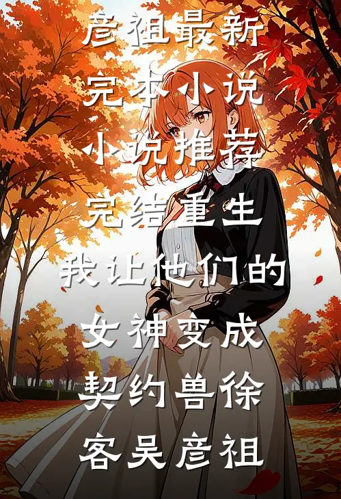 重生，我让他们的女神变成契约兽徐客吴彦祖最新完本小说_小说推荐完结重生，我让他们的女神变成契约兽徐客吴彦祖