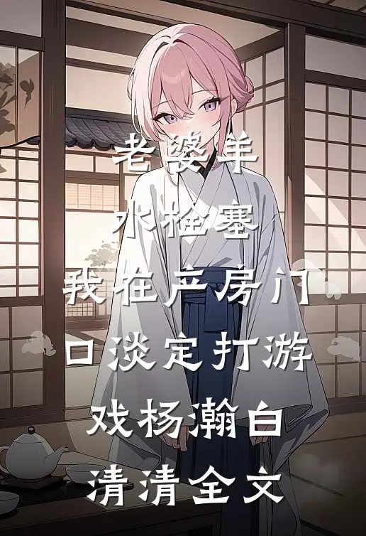 老婆羊水栓塞，我在产房门口淡定打游戏杨瀚白清清全文