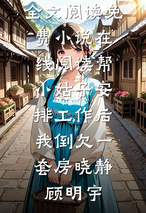 帮小姑子安排工作后，我倒欠一套房(晓静顾明宇)最新小说全文阅读_免费小说在线阅读帮小姑子安排工作后，我倒欠一套房(晓静顾明宇)