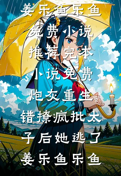 炮灰重生：错撩疯批太子后她逃了(姜乐鱼乐鱼)免费小说推荐_完本小说免费炮灰重生：错撩疯批太子后她逃了姜乐鱼乐鱼