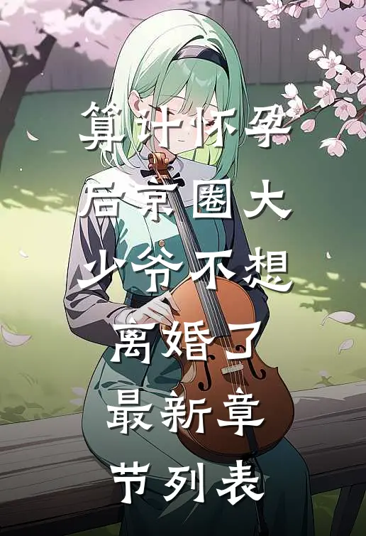 算计怀孕后京圈大少爷不想离婚了最新章节列表