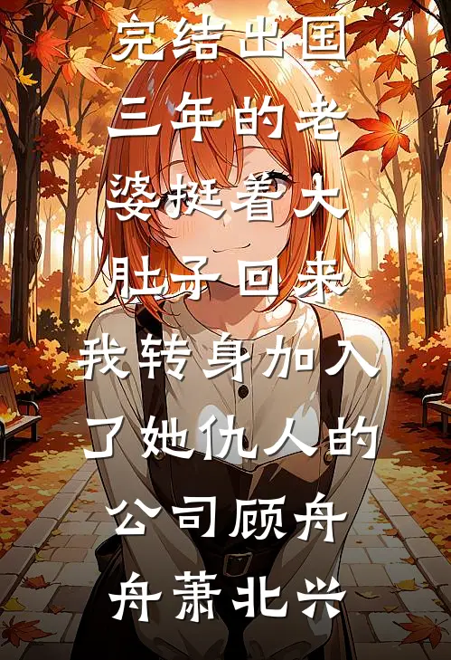 出国三年的老婆挺着大肚子回来，我转身加入了她仇人的公司顾舟舟萧北兴免费小说大全_小说免费完结出国三年的老婆挺着大肚子回来，我转身加入了她仇人的公司顾舟舟萧北兴