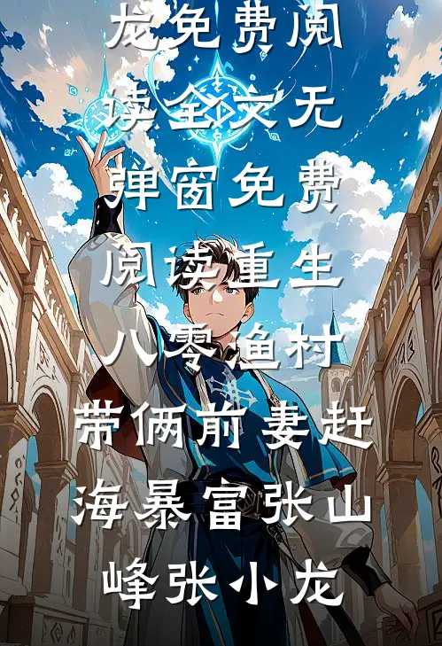 重生八零渔村，带俩前妻赶海暴富张山峰张小龙免费阅读全文_无弹窗免费阅读重生八零渔村，带俩前妻赶海暴富(张山峰张小龙)