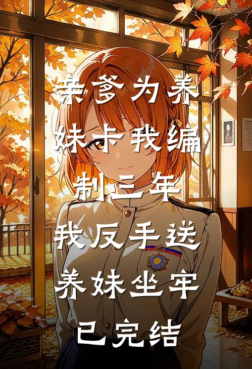 亲爹为养妹卡我编制三年，我反手送养妹坐牢已完结