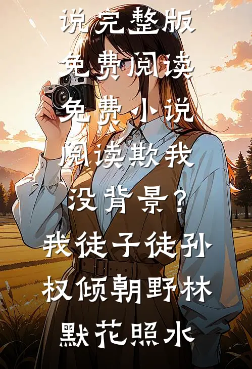 欺我没背景？我徒子徒孙权倾朝野林默花照水小说完整版免费阅读_免费小说阅读欺我没背景？我徒子徒孙权倾朝野(林默花照水)