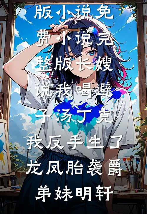 长嫂说我喝避子汤丁克，我反手生了龙凤胎袭爵弟妹明轩免费阅读完整版小说_免费小说完整版长嫂说我喝避子汤丁克，我反手生了龙凤胎袭爵(弟妹明轩)