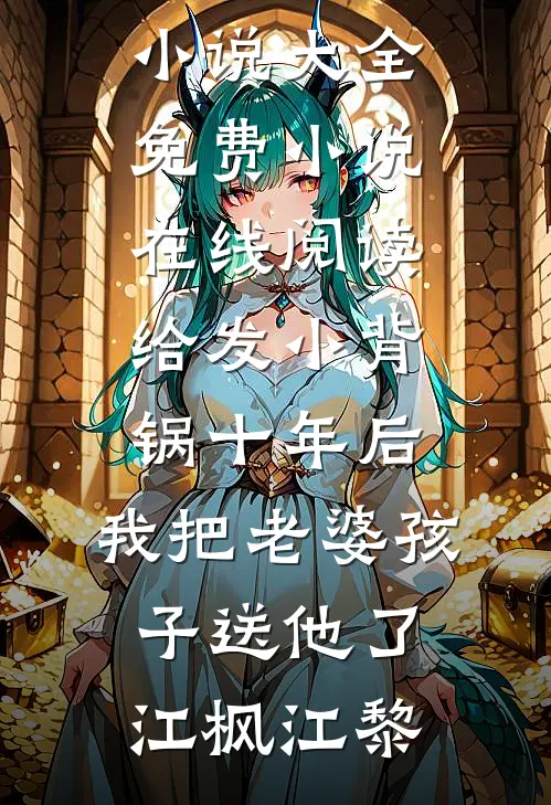 给发小背锅十年后，我把老婆孩子送他了(江枫江黎)完本小说大全_免费小说在线阅读给发小背锅十年后，我把老婆孩子送他了江枫江黎