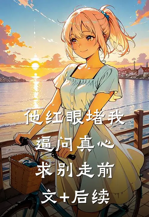 他红眼堵我，逼问真心求别走前文+后续