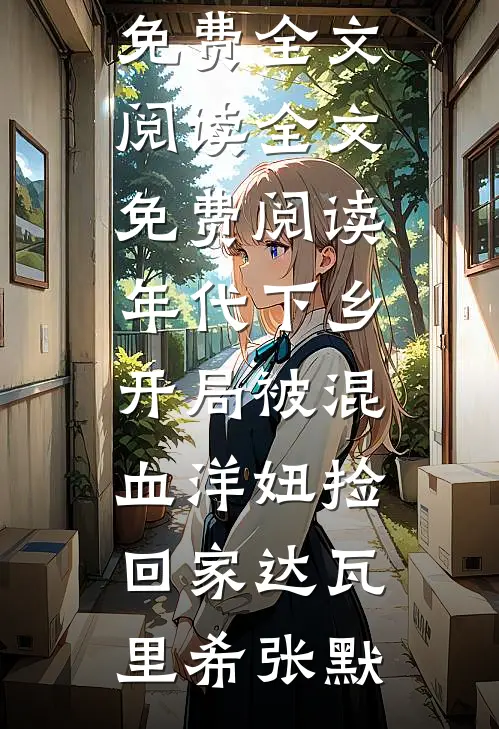 年代下乡：开局被混血洋妞捡回家(达瓦里希张默)完整版免费全文阅读_全文免费阅读年代下乡：开局被混血洋妞捡回家达瓦里希张默