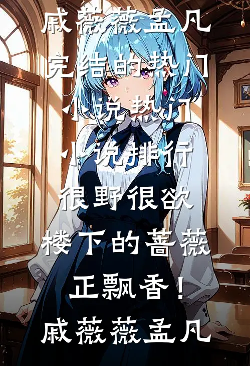 很野很欲，楼下的蔷薇正飘香！戚薇薇孟凡完结的热门小说_热门小说排行很野很欲，楼下的蔷薇正飘香！戚薇薇孟凡