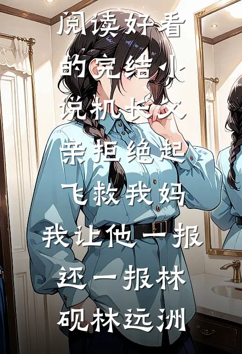 机长父亲拒绝起飞救我妈，我让他一报还一报林砚林远洲无弹窗免费阅读_好看的完结小说机长父亲拒绝起飞救我妈，我让他一报还一报(林砚林远洲)