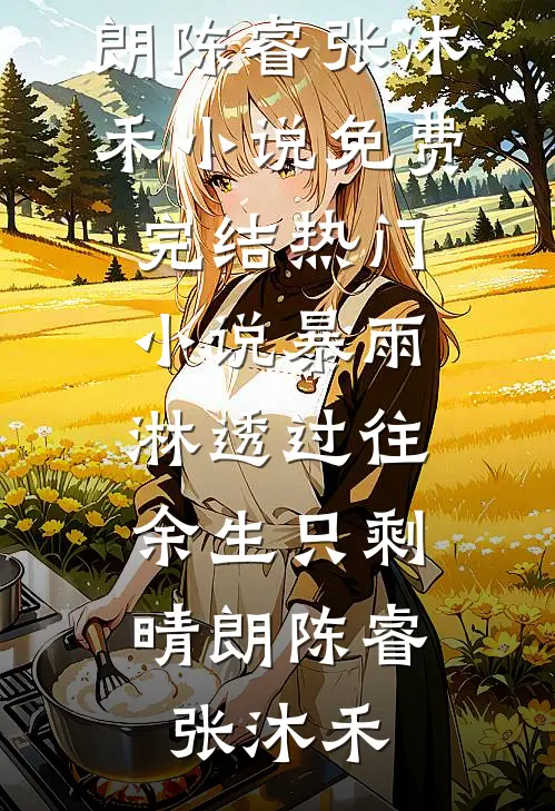 暴雨淋透过往，余生只剩晴朗(陈睿张沐禾)小说免费完结_热门小说暴雨淋透过往，余生只剩晴朗陈睿张沐禾