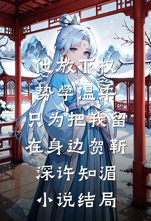 他放下权势学温柔，只为把我留在身边贺靳深许知湄小说结局