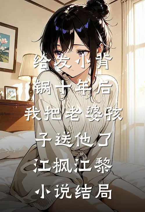 给发小背锅十年后，我把老婆孩子送他了江枫江黎小说结局