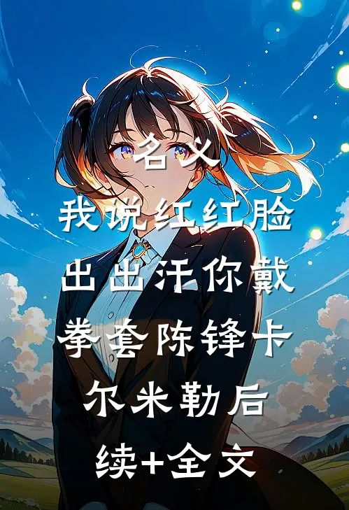 名义：我说红红脸出出汗你戴拳套陈锋卡尔·米勒后续+全文