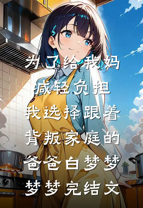 为了给我妈减轻负担，我选择跟着背叛家庭的爸爸白梦梦梦梦完结文