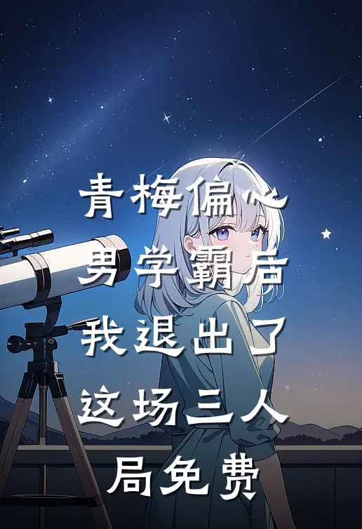 青梅偏心男学霸后，我退出了这场三人局免费