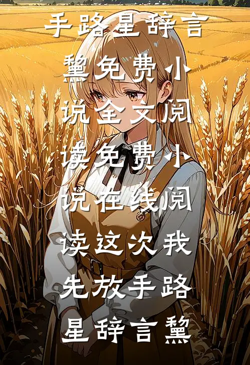这次我先放手路星辞言黧免费小说全文阅读_免费小说在线阅读这次我先放手路星辞言黧