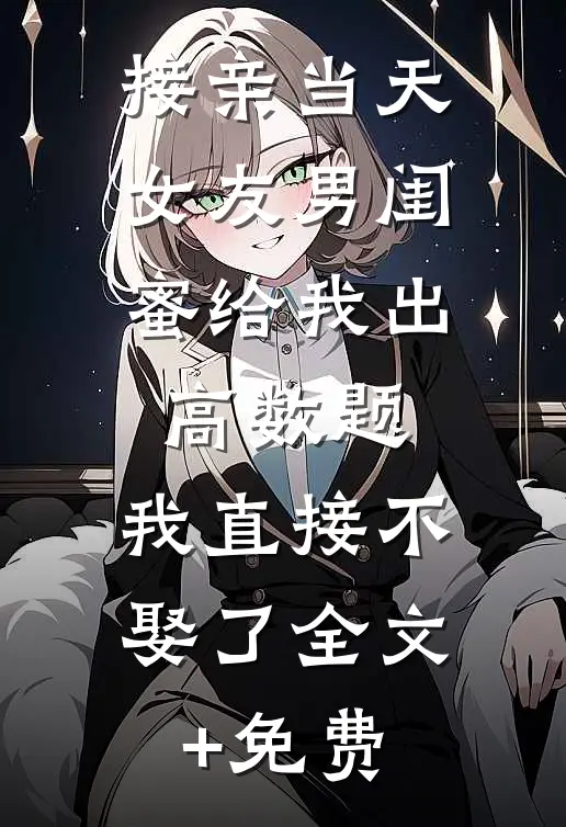 接亲当天女友男闺蜜给我出高数题，我直接不娶了全文+免费