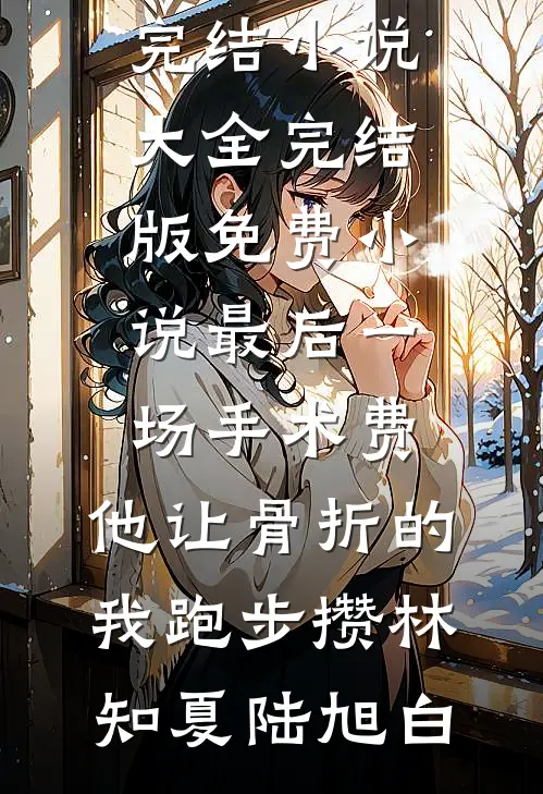 最后一场手术费，他让骨折的我跑步攒(林知夏陆旭白)完结小说大全_完结版免费小说最后一场手术费，他让骨折的我跑步攒(林知夏陆旭白)