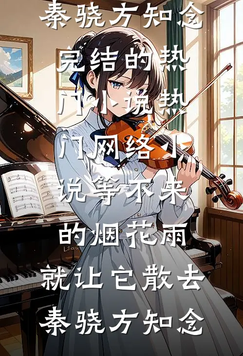 等不来的烟花雨，就让它散去秦骁方知念完结的热门小说_热门网络小说等不来的烟花雨，就让它散去(秦骁方知念)