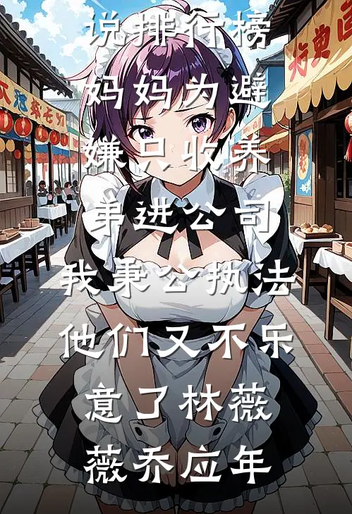 妈妈为避嫌只收养弟进公司，我秉公执法他们又不乐意了(林薇薇乔应年)免费小说推荐_热门小说排行榜妈妈为避嫌只收养弟进公司，我秉公执法他们又不乐意了(林薇薇乔应年)