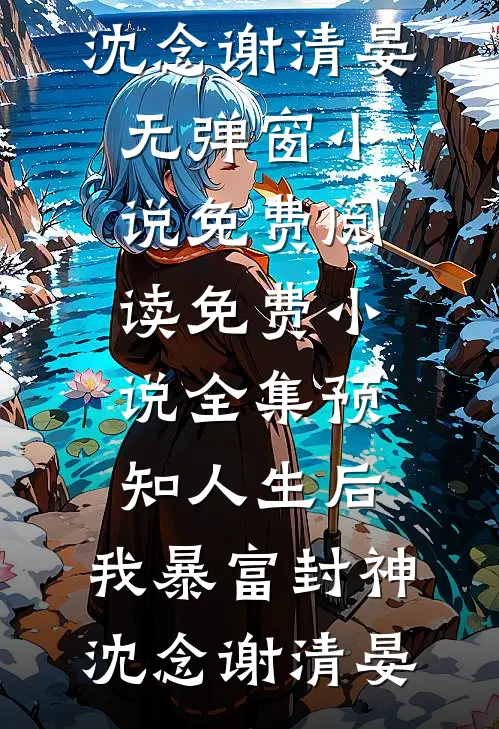 预知人生后，我暴富封神(沈念谢清晏)无弹窗小说免费阅读_免费小说全集预知人生后，我暴富封神(沈念谢清晏)