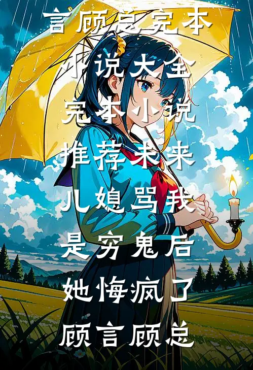 未来儿媳骂我是穷鬼后，她悔疯了顾言顾总完本小说大全_完本小说推荐未来儿媳骂我是穷鬼后，她悔疯了(顾言顾总)