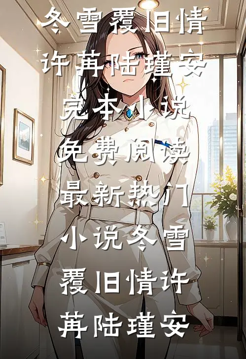 冬雪覆旧情(许苒陆瑾安)完本小说免费阅读_最新热门小说冬雪覆旧情(许苒陆瑾安)