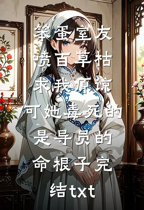 笨蛋室友喷百草枯求我原谅，可她毒死的是导员的命根子完结txt