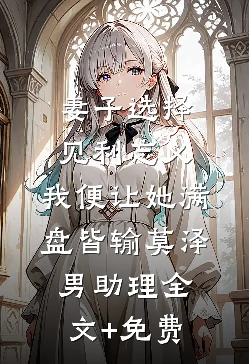 妻子选择见利忘义，我便让她满盘皆输莫泽男助理全文+免费