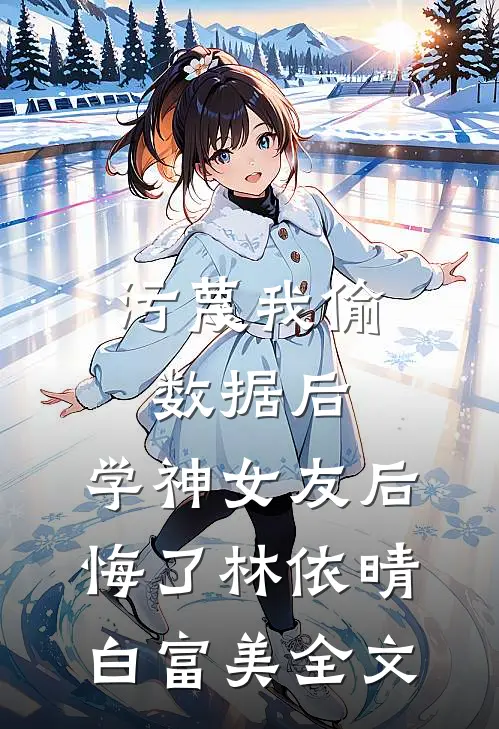 污蔑我偷数据后，学神女友后悔了林依晴白富美全文