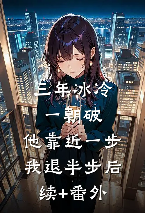 三年冰冷一朝破，他靠近一步我退半步后续+番外