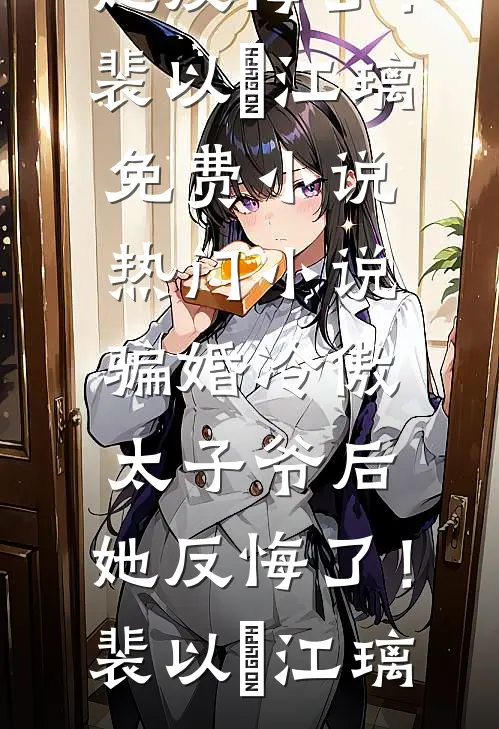 骗婚冷傲太子爷后，她反悔了！(裴以㫥江璃)免费小说_热门小说骗婚冷傲太子爷后，她反悔了！裴以㫥江璃