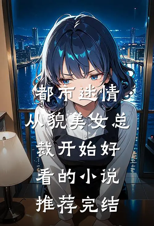 都市迷情，从貌美女总裁开始好看的小说推荐完结