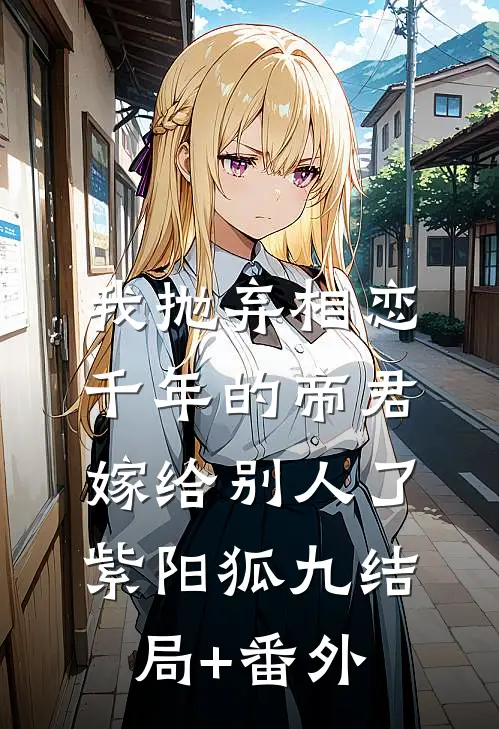 我抛弃相恋千年的帝君嫁给别人了紫阳狐九结局+番外