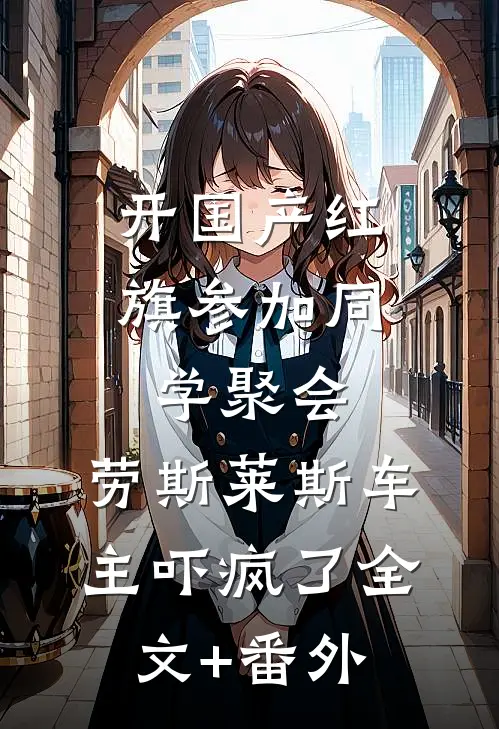 开国产红旗参加同学聚会，劳斯莱斯车主吓疯了全文+番外