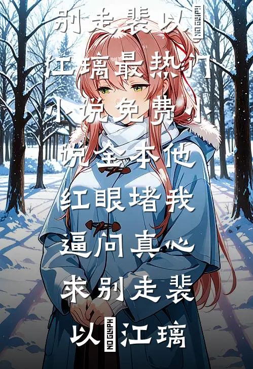 他红眼堵我，逼问真心求别走(裴以㫥江璃)最热门小说_免费小说全本他红眼堵我，逼问真心求别走(裴以㫥江璃)